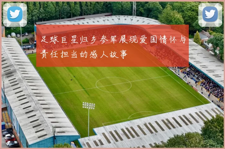 足球巨星归乡参军展现爱国情怀与责任担当的感人故事