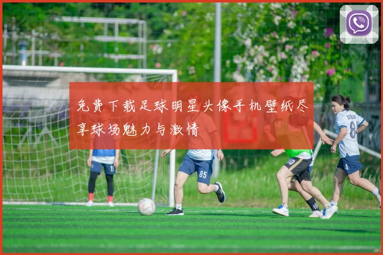 免费下载足球明星头像手机壁纸尽享球场魅力与激情