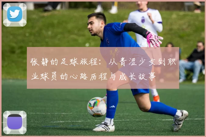 张静的足球旅程：从青涩少女到职业球员的心路历程与成长故事