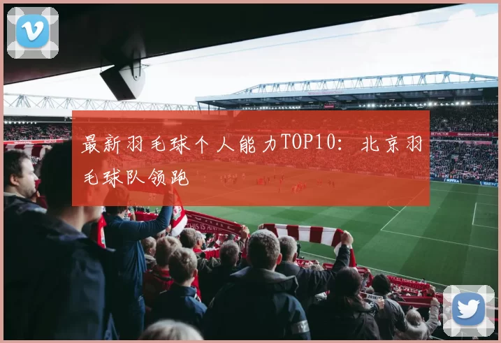 最新羽毛球个人能力TOP10：北京羽毛球队领跑