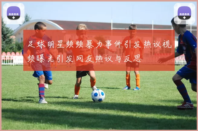 足球明星频频暴力事件引发热议视频曝光引发网友热议与反思