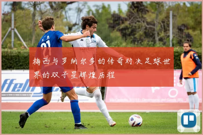 梅西与罗纳尔多的传奇对决足球世界的双子星辉煌历程