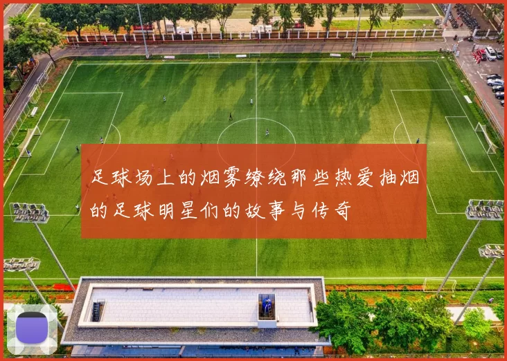 足球场上的烟雾缭绕那些热爱抽烟的足球明星们的故事与传奇