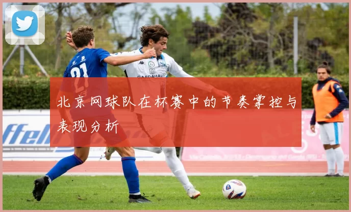 北京网球队在杯赛中的节奏掌控与表现分析